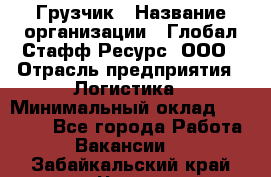 Грузчик › Название организации ­ Глобал Стафф Ресурс, ООО › Отрасль предприятия ­ Логистика › Минимальный оклад ­ 25 000 - Все города Работа » Вакансии   . Забайкальский край,Чита г.